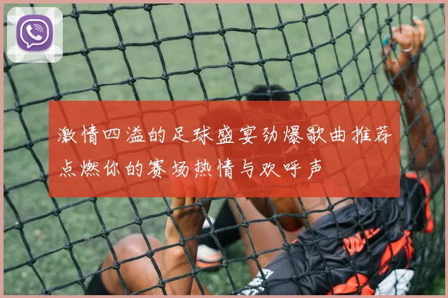激情四溢的足球盛宴劲爆歌曲推荐点燃你的赛场热情与欢呼声