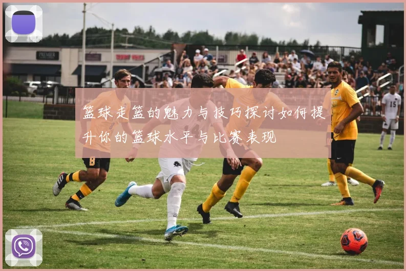 篮球走篮的魅力与技巧探讨如何提升你的篮球水平与比赛表现