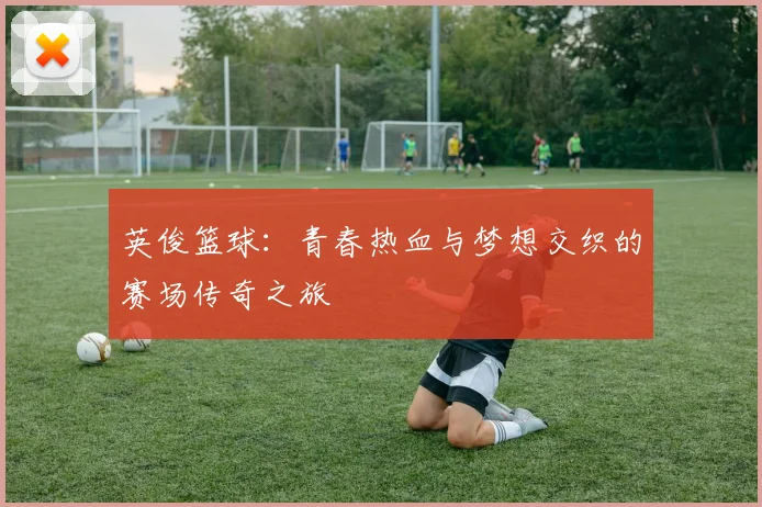 英俊篮球：青春热血与梦想交织的赛场传奇之旅