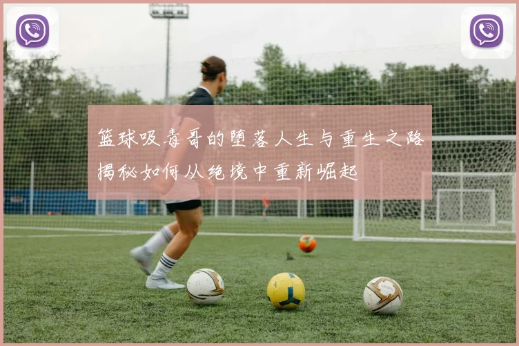篮球吸毒哥的堕落人生与重生之路揭秘如何从绝境中重新崛起