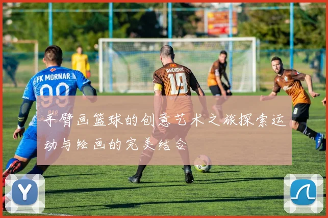 手臂画篮球的创意艺术之旅探索运动与绘画的完美结合