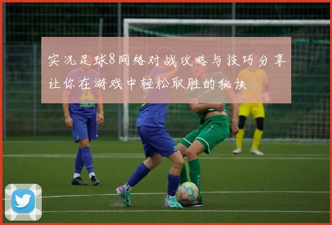 实况足球8网络对战攻略与技巧分享让你在游戏中轻松取胜的秘诀