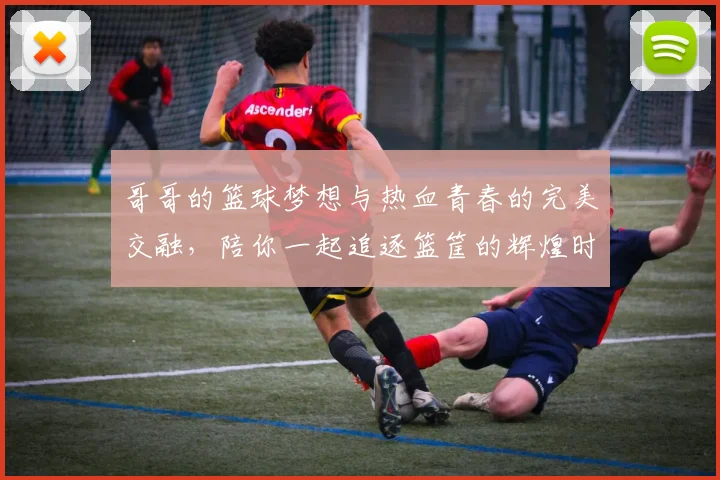 哥哥的篮球梦想与热血青春的完美交融，陪你一起追逐篮筐的辉煌时刻
