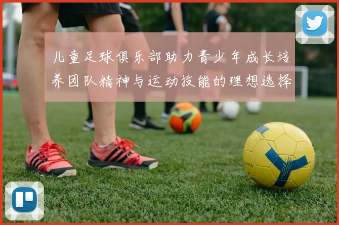 儿童足球俱乐部助力青少年成长培养团队精神与运动技能的理想选择