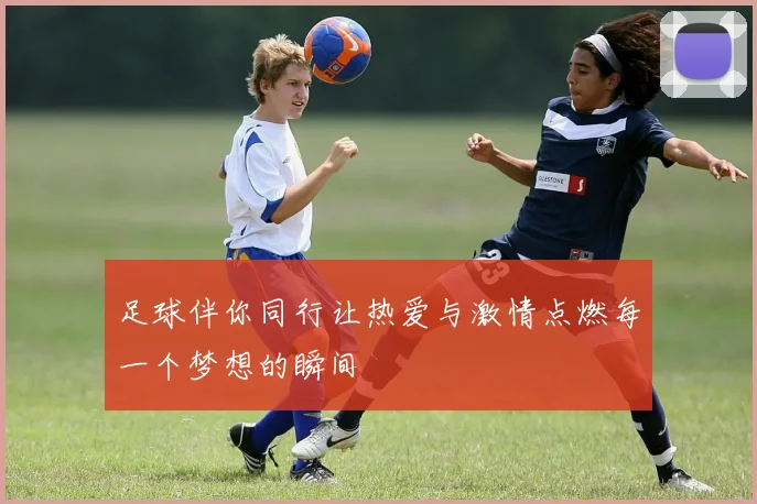 足球伴你同行让热爱与激情点燃每一个梦想的瞬间
