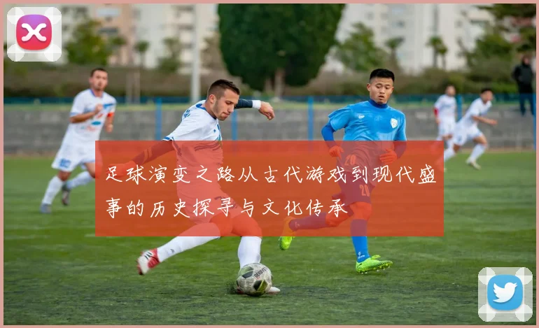 足球演变之路从古代游戏到现代盛事的历史探寻与文化传承