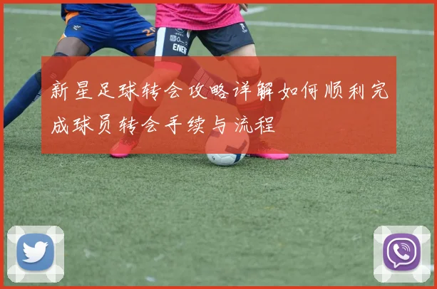 新星足球转会攻略详解如何顺利完成球员转会手续与流程