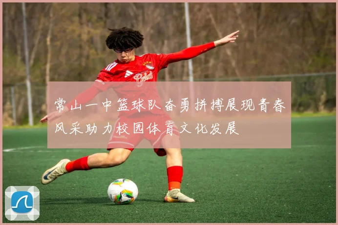 常山一中篮球队奋勇拼搏展现青春风采助力校园体育文化发展